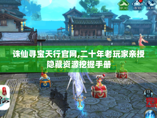 诛仙寻宝天行官网,二十年老玩家亲授隐藏资源挖掘手册 诛仙寻宝天行官网,二十年老玩家亲授隐藏资源挖掘手册