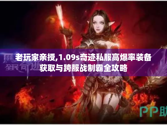 老玩家亲授,1.09s奇迹私服高爆率装备获取与跨服战制霸全攻略