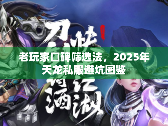 老玩家口碑筛选法,2025年天龙私服避坑图鉴 老玩家口碑筛选法,2025年天龙私服避坑图鉴