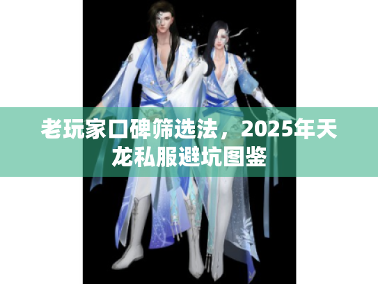 老玩家口碑筛选法,2025年天龙私服避坑图鉴 老玩家口碑筛选法,2025年天龙私服避坑图鉴