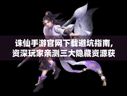 诛仙手游官网下载避坑指南,资深玩家亲测三大隐藏资源获取路径 诛仙手游官网下载避坑指南,资深玩家亲测三大隐藏资源获取路径