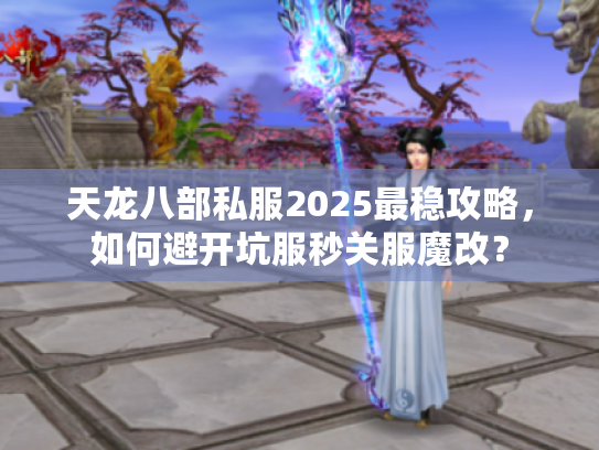天龙八部私服2025最稳攻略,如何避开坑服秒关服魔改? 天龙八部私服2025最稳攻略,如何避开坑服秒关服魔改?