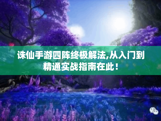 诛仙手游四阵终极解法,从入门到精通实战指南在此! 诛仙手游四阵终极解法,从入门到精通实战指南在此!