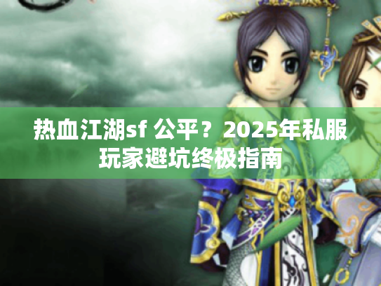 热血江湖sf 公平?2025年私服玩家避坑终极指南 热血江湖sf 公平?2025年私服玩家避坑终极指南