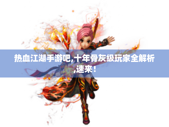 热血江湖手游吧,十年骨灰级玩家全解析,速来! 热血江湖手游吧,十年骨灰级玩家全解析,速来!