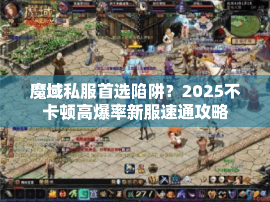 魔域私服首选陷阱？2025不卡顿高爆率新服速通攻略