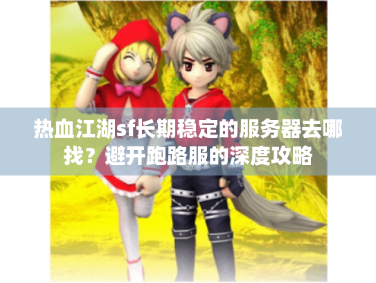 热血江湖sf长期稳定的服务器去哪找?避开跑路服的深度攻略 热血江湖sf长期稳定的服务器去哪找?避开跑路服的深度攻略