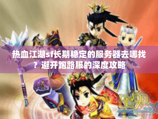 热血江湖sf长期稳定的服务器去哪找?避开跑路服的深度攻略 热血江湖sf长期稳定的服务器去哪找?避开跑路服的深度攻略
