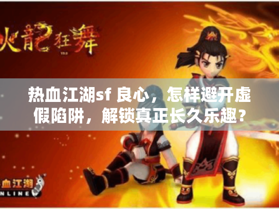 热血江湖sf 良心,怎样避开虚假陷阱,解锁真正长久乐趣? 热血江湖sf 良心,怎样避开虚假陷阱,解锁真正长久乐趣?