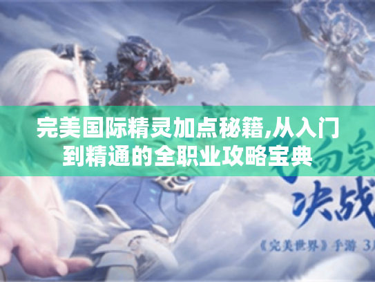 完美国际精灵加点秘籍,从入门到精通的全职业攻略宝典 完美国际精灵加点秘籍,从入门到精通的全职业攻略宝典