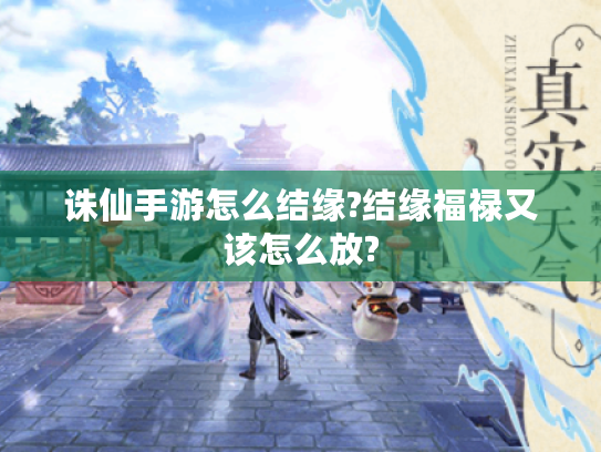 诛仙手游怎么结缘?结缘福禄又该怎么放? 诛仙手游怎么结缘?结缘福禄又该怎么放?