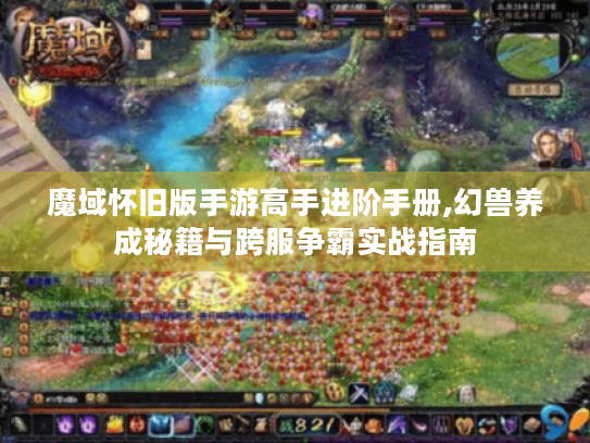 魔域怀旧版手游高手进阶手册,幻兽养成秘籍与跨服争霸实战指南 魔域怀旧版手游高手进阶手册,幻兽养成秘籍与跨服争霸实战指南