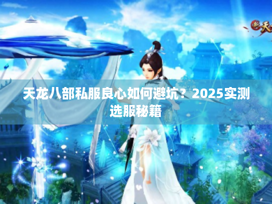 天龙八部私服良心如何避坑?2025实测选服秘籍 天龙八部私服良心如何避坑?2025实测选服秘籍