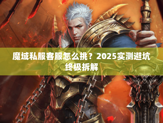 魔域私服客服怎么挑?2025实测避坑终极拆解 魔域私服客服怎么挑?2025实测避坑终极拆解