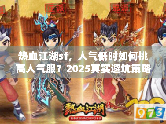 热血江湖sf,人气低时如何挑高人气服?2025真实避坑策略 热血江湖sf,人气低时如何挑高人气服?2025真实避坑策略
