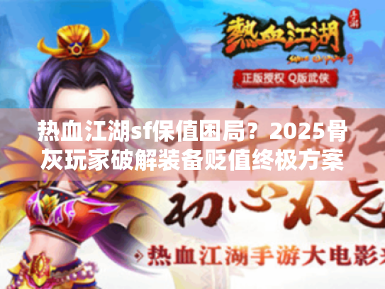 热血江湖sf保值困局？2025骨灰玩家破解装备贬值终极方案