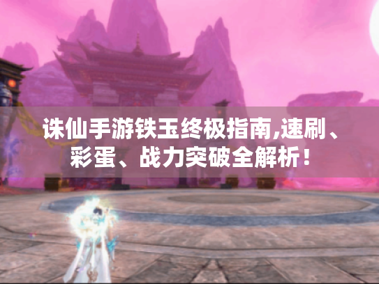 诛仙手游铁玉终极指南,速刷、彩蛋、战力突破全解析! 诛仙手游铁玉终极指南,速刷、彩蛋、战力突破全解析!