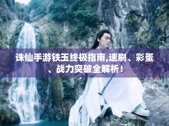 诛仙手游铁玉终极指南,速刷、彩蛋、战力突破全解析! 诛仙手游铁玉终极指南,速刷、彩蛋、战力突破全解析!