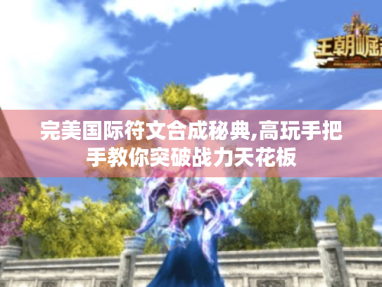 完美国际符文合成秘典,高玩手把手教你突破战力天花板 完美国际符文合成秘典,高玩手把手教你突破战力天花板