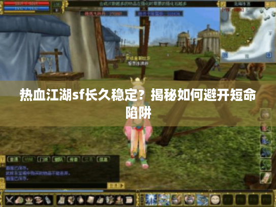 热血江湖sf长久稳定?揭秘如何避开短命陷阱 热血江湖sf长久稳定?揭秘如何避开短命陷阱