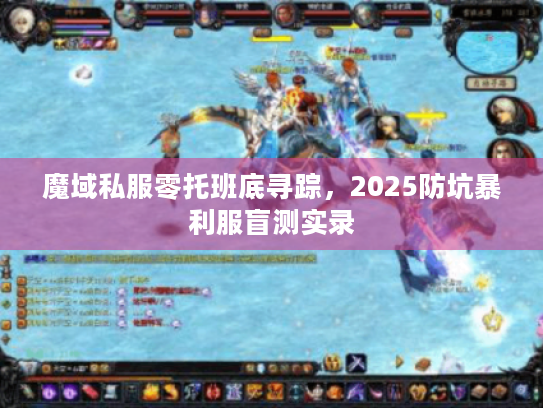 魔域私服零托班底寻踪,2025防坑暴利服盲测实录 魔域私服零托班底寻踪,2025防坑暴利服盲测实录