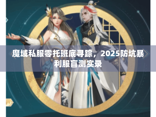 魔域私服零托班底寻踪,2025防坑暴利服盲测实录 魔域私服零托班底寻踪,2025防坑暴利服盲测实录