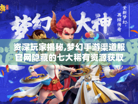 资深玩家揭秘,梦幻手游渠道服官网隐藏的七大稀有资源获取路径 资深玩家揭秘,梦幻手游渠道服官网隐藏的七大稀有资源获取路径