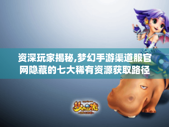 资深玩家揭秘,梦幻手游渠道服官网隐藏的七大稀有资源获取路径 资深玩家揭秘,梦幻手游渠道服官网隐藏的七大稀有资源获取路径
