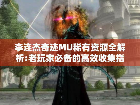李连杰奇迹MU稀有资源全解析:老玩家必备的高效收集指南 李连杰奇迹MU稀有资源全解析:老玩家必备的高效收集指南