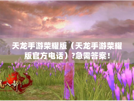 天龙手游荣耀版(天龙手游荣耀版官方电话)?急需答案! 天龙手游荣耀版(天龙手游荣耀版官方电话)?急需答案!