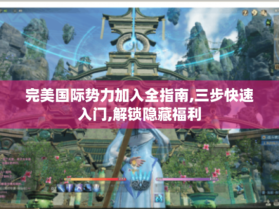 完美国际势力加入全指南,三步快速入门,解锁隐藏福利 完美国际势力加入全指南,三步快速入门,解锁隐藏福利