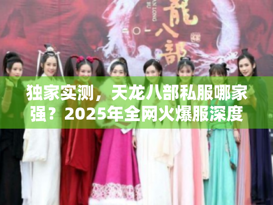 独家实测,天龙八部私服哪家强?2025年全网火爆服深度横评 独家实测,天龙八部私服哪家强?2025年全网火爆服深度横评