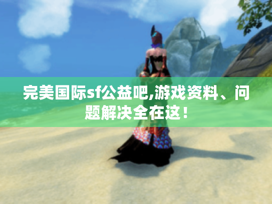 完美国际sf公益吧,游戏资料、问题解决全在这! 完美国际sf公益吧,游戏资料、问题解决全在这!