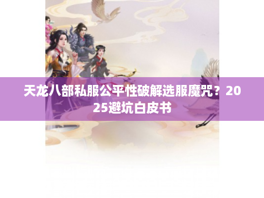 天龙八部私服公平性破解选服魔咒?2025避坑白皮书 天龙八部私服公平性破解选服魔咒?2025避坑白皮书