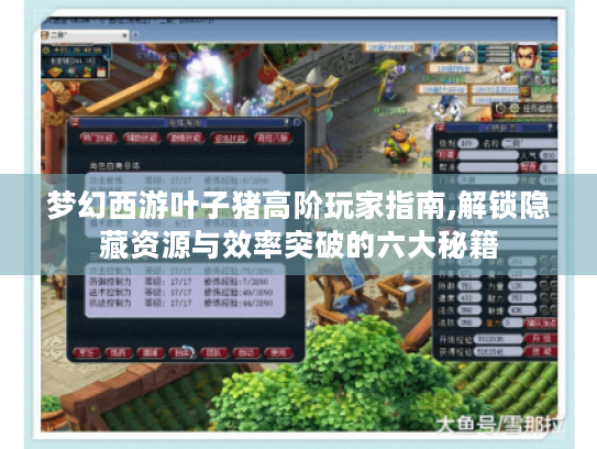 梦幻西游叶子猪高阶玩家指南,解锁隐藏资源与效率突破的六大秘籍 梦幻西游叶子猪高阶玩家指南,解锁隐藏资源与效率突破的六大秘籍