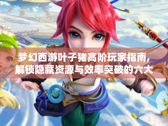 梦幻西游叶子猪高阶玩家指南,解锁隐藏资源与效率突破的六大秘籍 梦幻西游叶子猪高阶玩家指南,解锁隐藏资源与效率突破的六大秘籍