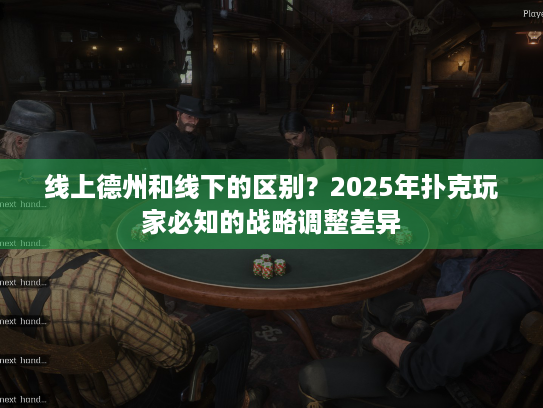 线上德州和线下的区别?2025年扑克玩家必知的战略调整差异 线上德州和线下的区别?2025年扑克玩家必知的战略调整差异