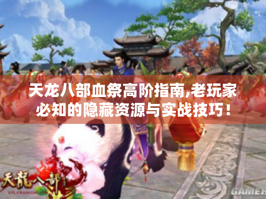 天龙八部血祭高阶指南,老玩家必知的隐藏资源与实战技巧! 天龙八部血祭高阶指南,老玩家必知的隐藏资源与实战技巧!