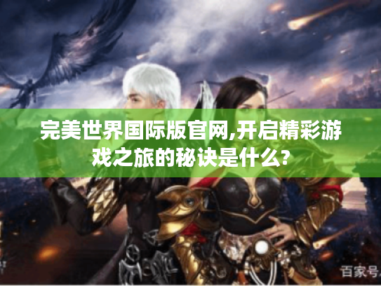 完美世界国际版官网,开启精彩游戏之旅的秘诀是什么? 完美世界国际版官网,开启精彩游戏之旅的秘诀是什么?
