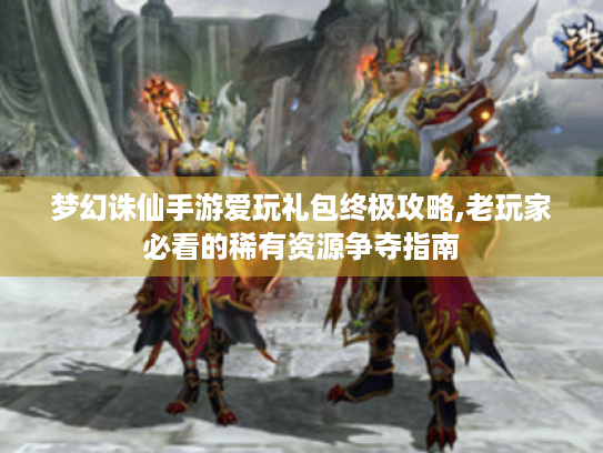 梦幻诛仙手游爱玩礼包终极攻略,老玩家必看的稀有资源争夺指南 梦幻诛仙手游爱玩礼包终极攻略,老玩家必看的稀有资源争夺指南