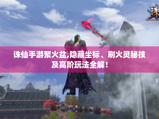 诛仙手游聚火盆,隐藏坐标、刷火灵秘技及高阶玩法全解! 诛仙手游聚火盆,隐藏坐标、刷火灵秘技及高阶玩法全解!