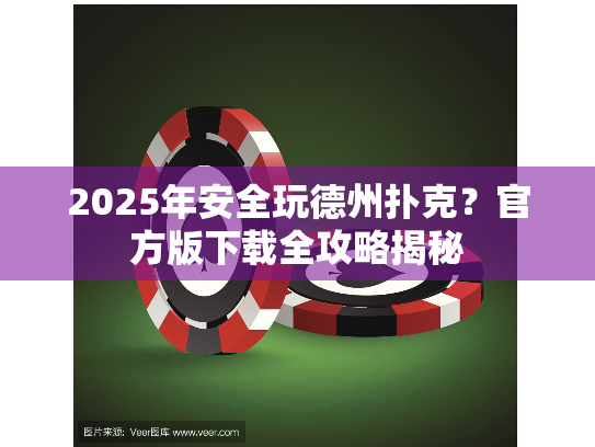 2025年安全玩德州扑克?官方版下载全攻略揭秘 2025年安全玩德州扑克?官方版下载全攻略揭秘