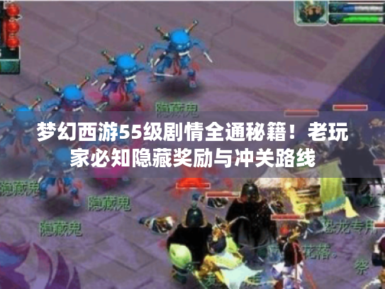 梦幻西游55级剧情全通秘籍!老玩家必知隐藏奖励与冲关路线 梦幻西游55级剧情全通秘籍!老玩家必知隐藏奖励与冲关路线