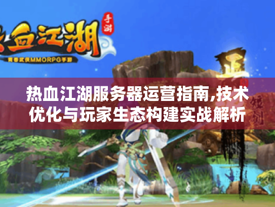 热血江湖服务器运营指南,技术优化与玩家生态构建实战解析 热血江湖服务器运营指南,技术优化与玩家生态构建实战解析
