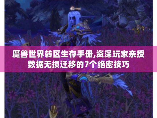 魔兽世界转区生存手册,资深玩家亲授数据无损迁移的7个绝密技巧