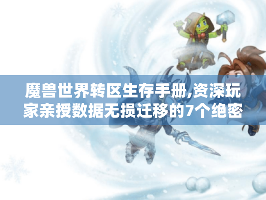 魔兽世界转区生存手册,资深玩家亲授数据无损迁移的7个绝密技巧