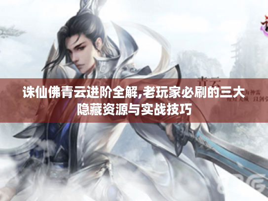 诛仙佛青云进阶全解,老玩家必刷的三大隐藏资源与实战技巧 诛仙佛青云进阶全解,老玩家必刷的三大隐藏资源与实战技巧