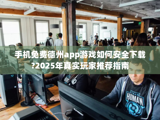 手机免费德州app游戏如何安全下载?2025年真实玩家推荐指南 手机免费德州app游戏如何安全下载?2025年真实玩家推荐指南