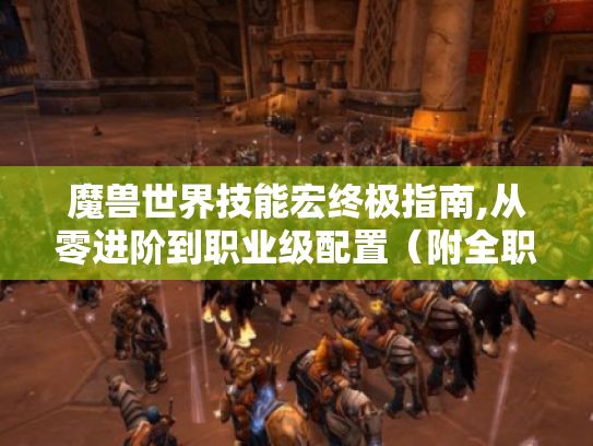 魔兽世界技能宏终极指南,从零进阶到职业级配置(附全职业实战代码库) 魔兽世界技能宏终极指南,从零进阶到职业级配置(附全职业实战代码库)