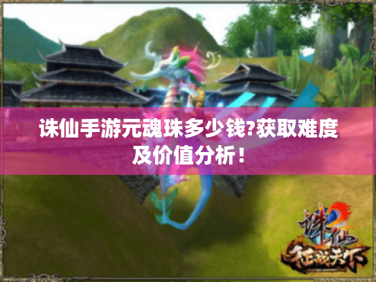 诛仙手游元魂珠多少钱?获取难度及价值分析! 诛仙手游元魂珠多少钱?获取难度及价值分析!